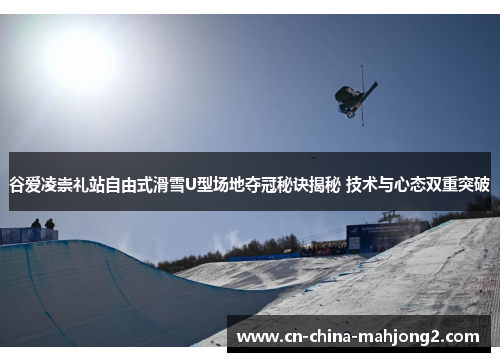 谷爱凌崇礼站自由式滑雪U型场地夺冠秘诀揭秘 技术与心态双重突破