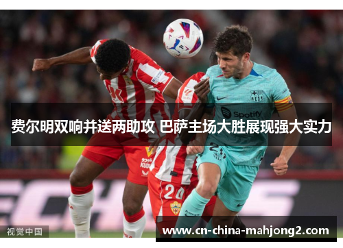 费尔明双响并送两助攻 巴萨主场大胜展现强大实力