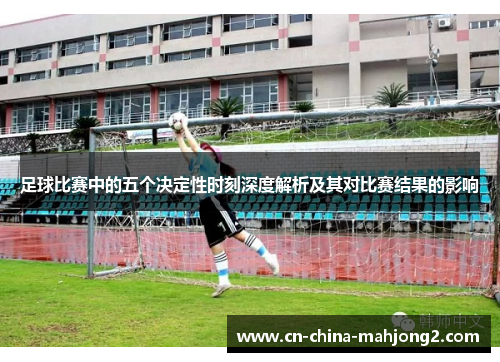 足球比赛中的五个决定性时刻深度解析及其对比赛结果的影响