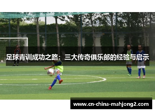 足球青训成功之路：三大传奇俱乐部的经验与启示