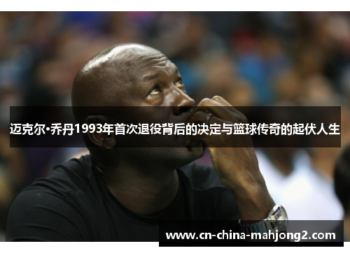 迈克尔·乔丹1993年首次退役背后的决定与篮球传奇的起伏人生