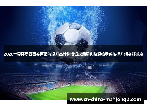 2026世界杯墨西哥赛区因气温升高计划增设球场周边降温喷雾系统提升观赛舒适度