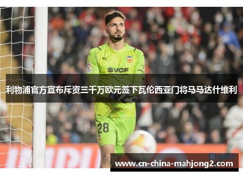 利物浦官方宣布斥资三千万欧元签下瓦伦西亚门将马马达什维利