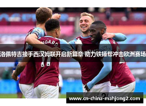洛佩特吉接手西汉姆联开启新篇章 助力铁锤帮冲击欧洲赛场