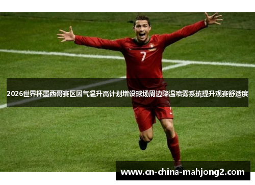 2026世界杯墨西哥赛区因气温升高计划增设球场周边降温喷雾系统提升观赛舒适度