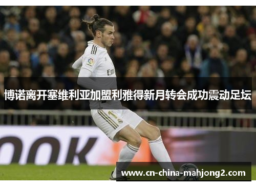 博诺离开塞维利亚加盟利雅得新月转会成功震动足坛