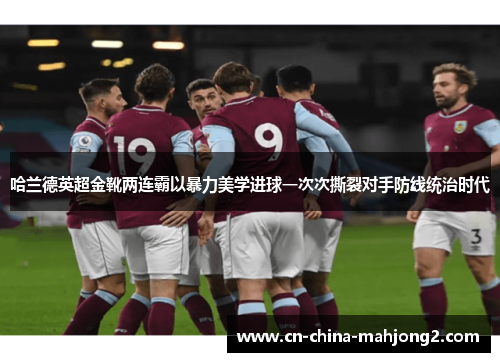 哈兰德英超金靴两连霸以暴力美学进球一次次撕裂对手防线统治时代