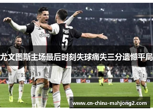 尤文图斯主场最后时刻失球痛失三分遗憾平局