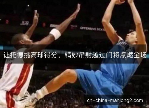 让托德挑高球得分，精妙吊射越过门将点燃全场